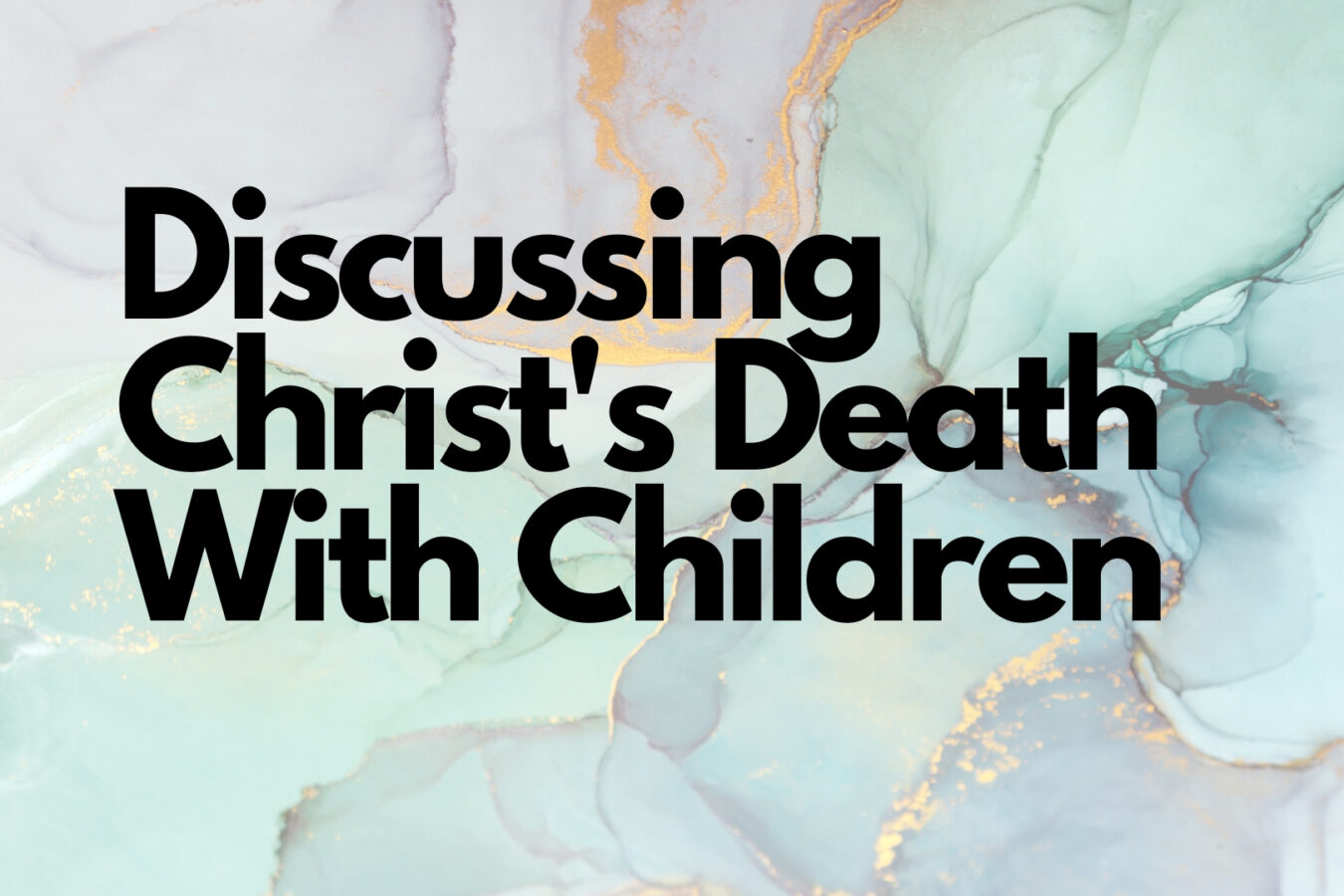 Discussing Christ’s Death with Your Children